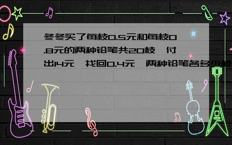 冬冬买了每枝0.5元和每枝0.8元的两种铅笔共20枝,付出14元,找回0.4元,两种铅笔各多少枝?