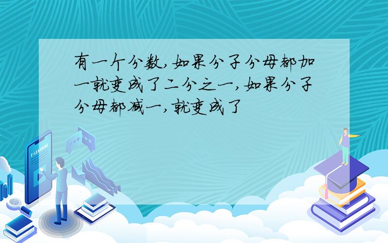 有一个分数,如果分子分母都加一就变成了二分之一,如果分子分母都减一,就变成了