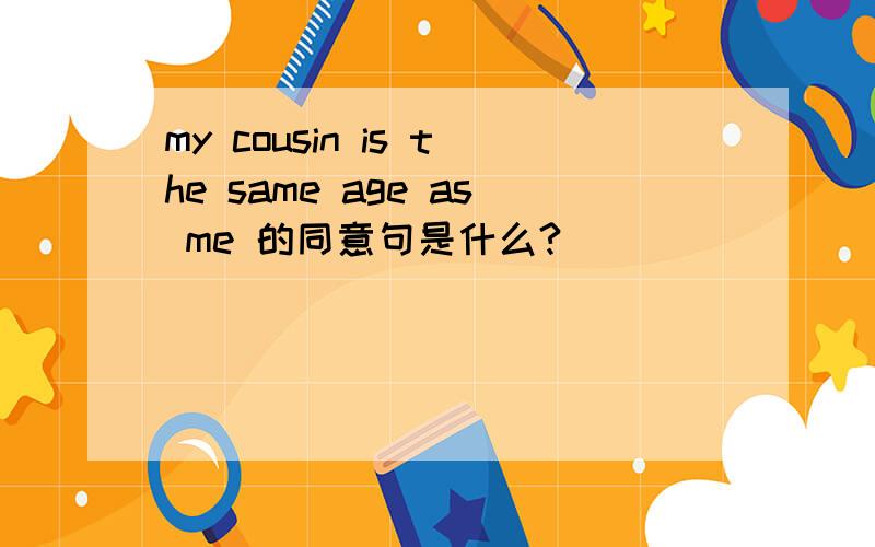 my cousin is the same age as me 的同意句是什么?