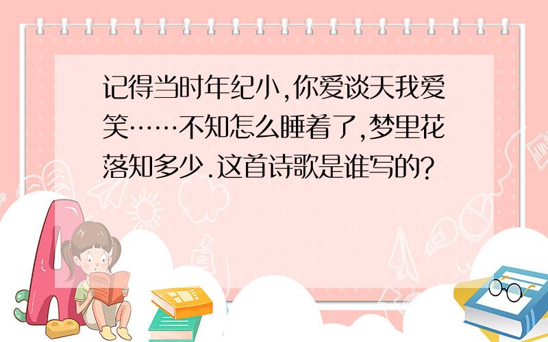 记得当时年纪小,你爱谈天我爱笑……不知怎么睡着了,梦里花落知多少.这首诗歌是谁写的?