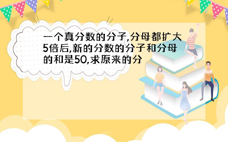 一个真分数的分子,分母都扩大5倍后,新的分数的分子和分母的和是50,求原来的分