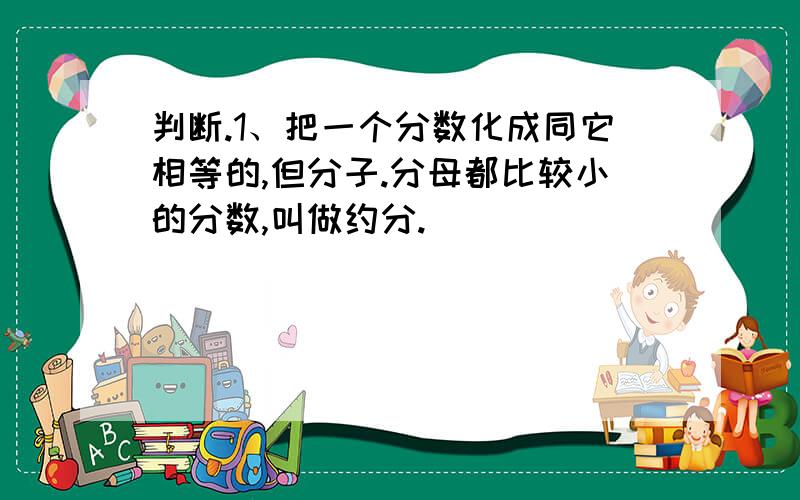 判断.1、把一个分数化成同它相等的,但分子.分母都比较小的分数,叫做约分.