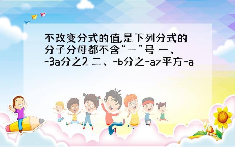 不改变分式的值,是下列分式的分子分母都不含“—”号 一、-3a分之2 二、-b分之-az平方-a