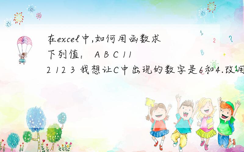 在excel中,如何用函数求下列值： A B C 11 2 12 3 我想让C中出现的数字是6和4.改用什么函数啊?