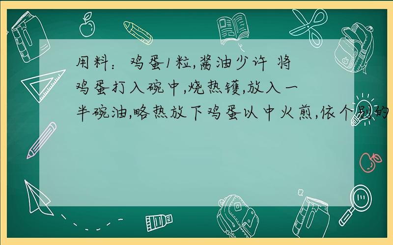 用料：鸡蛋1粒,酱油少许 将鸡蛋打入碗中,烧热镬,放入一半碗油,略热放下鸡蛋以中火煎,依个别的喜好,可以煎至半生熟,或全