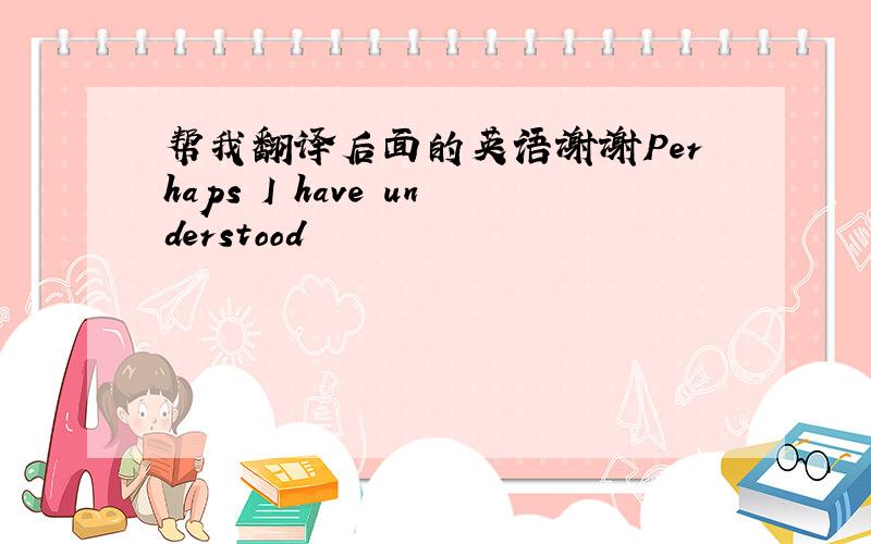 帮我翻译后面的英语谢谢Perhaps I have understood