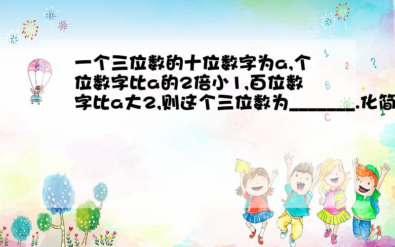 一个三位数的十位数字为a,个位数字比a的2倍小1,百位数字比a大2,则这个三位数为_______.化简得________