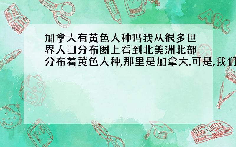 加拿大有黄色人种吗我从很多世界人口分布图上看到北美洲北部分布着黄色人种,那里是加拿大.可是,我们都知道加拿大是白种人.请