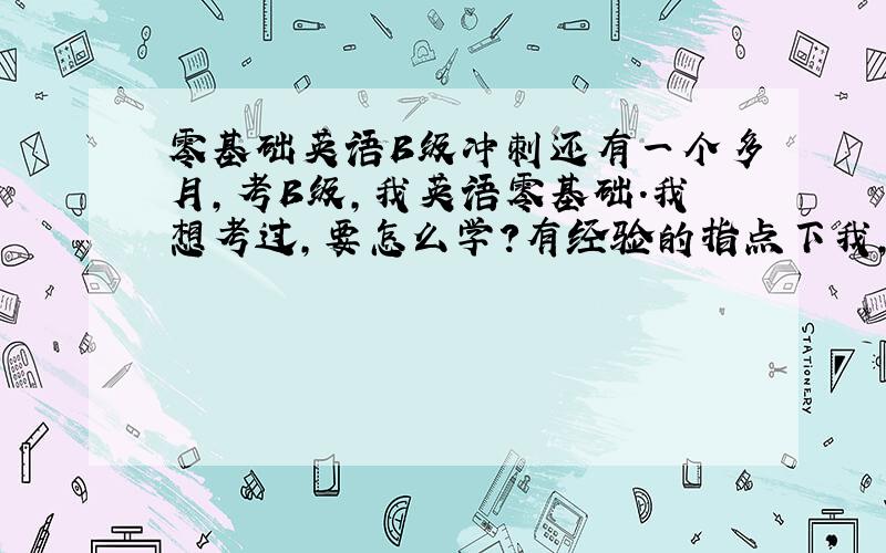 零基础英语B级冲刺还有一个多月,考B级,我英语零基础.我想考过,要怎么学?有经验的指点下我,或者是知道大连有英语B级包过