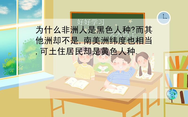 为什么非洲人是黑色人种?而其他洲却不是,南美洲纬度也相当,可土住居民却是黄色人种.