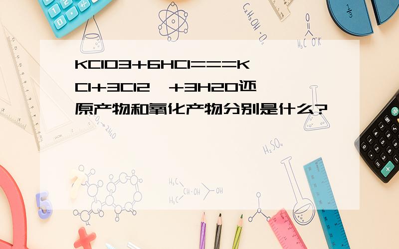 KClO3+6HCl===KCl+3Cl2↑+3H2O还原产物和氧化产物分别是什么?