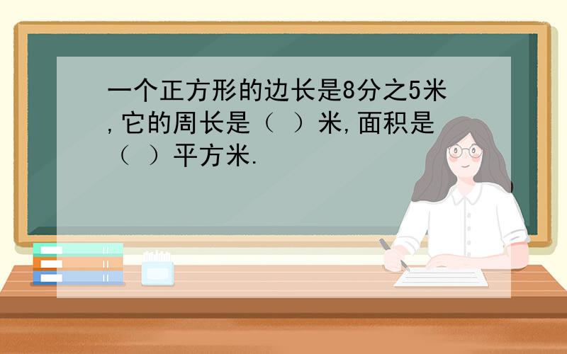 一个正方形的边长是8分之5米,它的周长是（ ）米,面积是（ ）平方米.