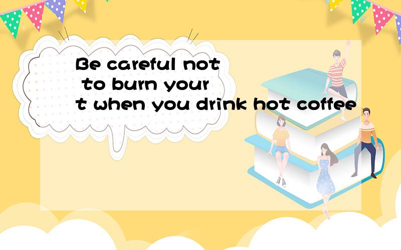 Be careful not to burn your t when you drink hot coffee