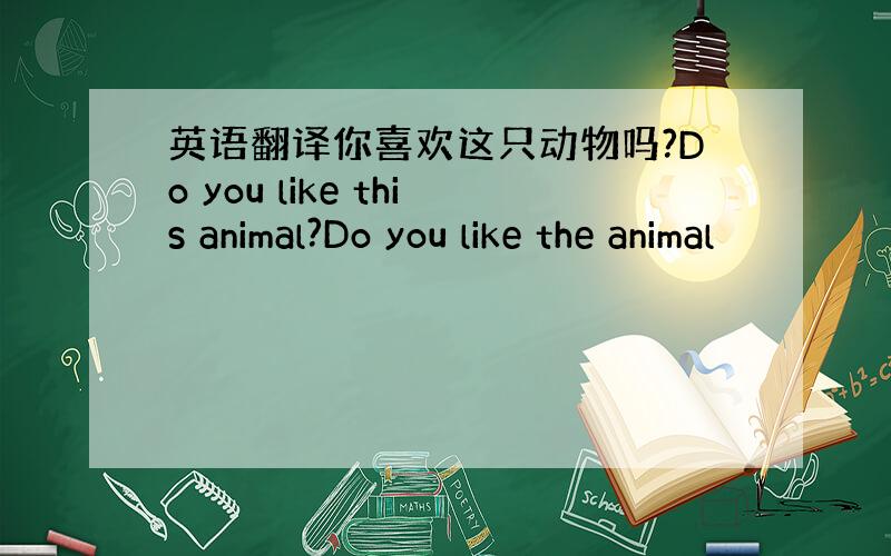 英语翻译你喜欢这只动物吗?Do you like this animal?Do you like the animal