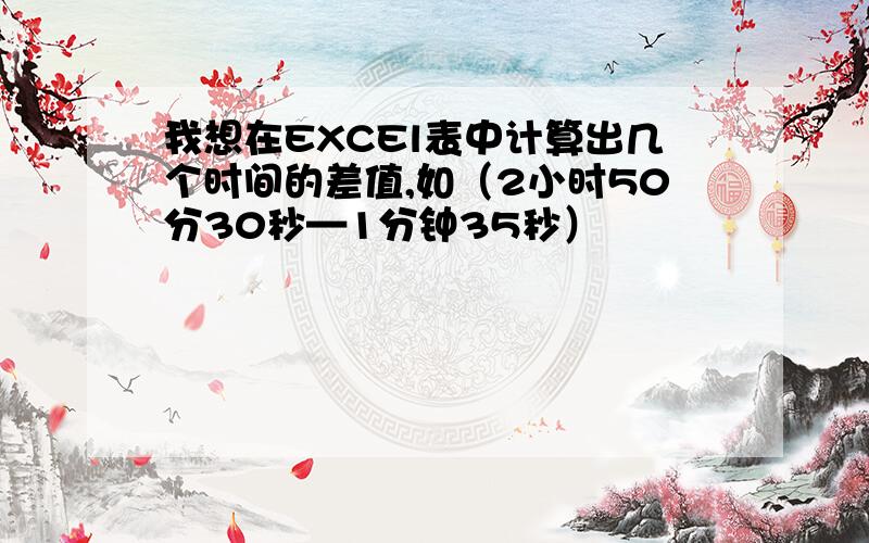 我想在EXCEl表中计算出几个时间的差值,如（2小时50分30秒—1分钟35秒）