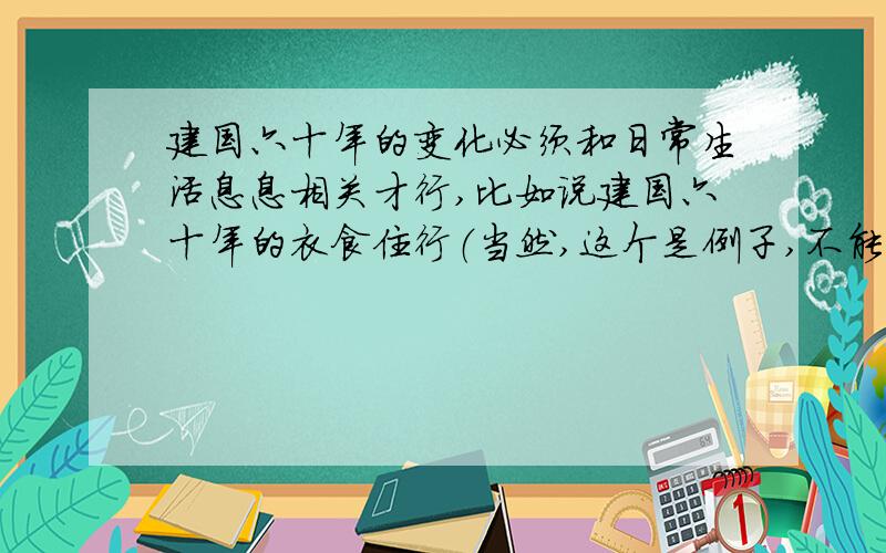 建国六十年的变化必须和日常生活息息相关才行,比如说建国六十年的衣食住行（当然,这个是例子,不能采用）.越详细越好,最好可