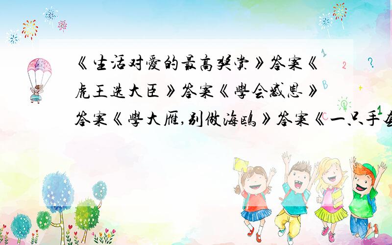 《生活对爱的最高奖赏》答案《虎王选大臣》答案《学会感恩》答案《学大雁,别做海鸥》答案《一只手套》