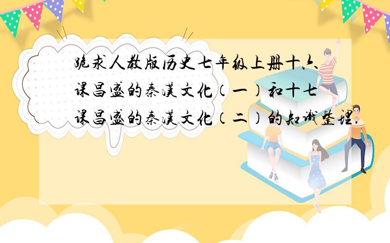 跪求人教版历史七年级上册十六课昌盛的秦汉文化（一）和十七课昌盛的秦汉文化（二）的知识整理.