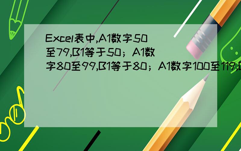 Excel表中,A1数字50至79,B1等于50；A1数字80至99,B1等于80；A1数字100至119,B1等于12