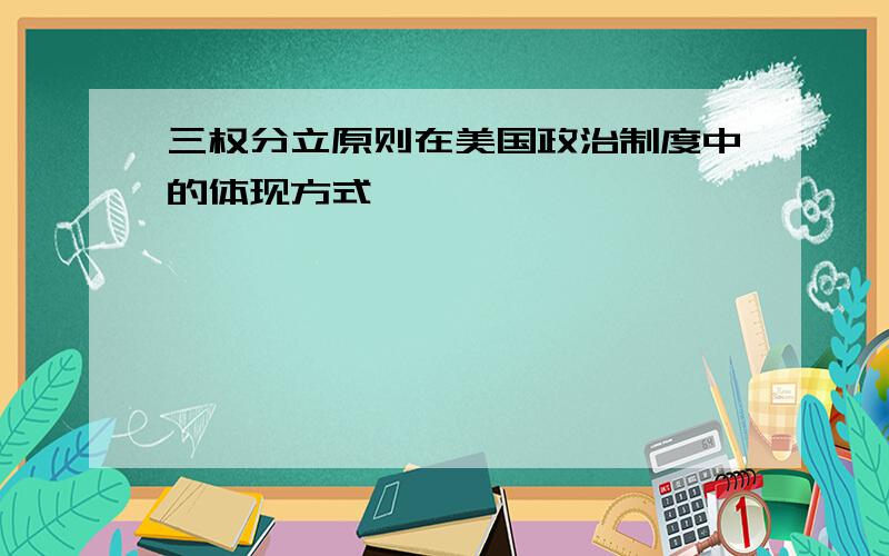 三权分立原则在美国政治制度中的体现方式