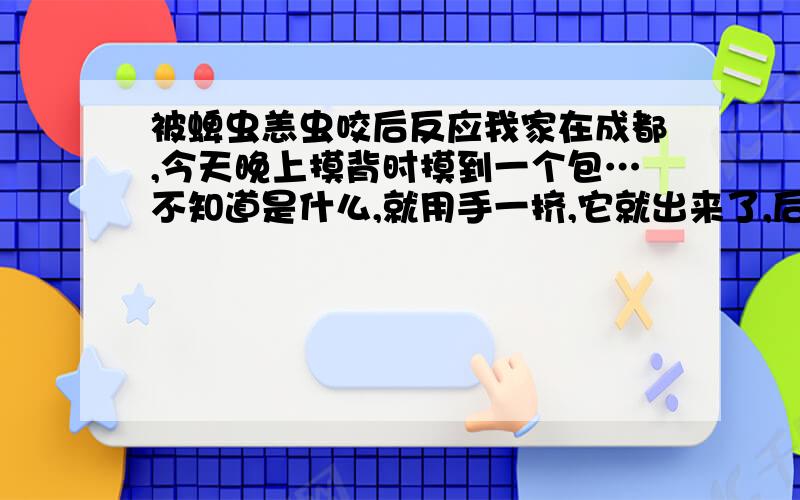 被蜱虫恙虫咬后反应我家在成都,今天晚上摸背时摸到一个包…不知道是什么,就用手一挤,它就出来了,后来发现是黑色的有点硬,芝