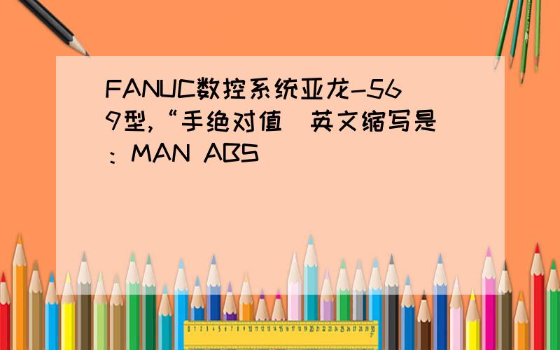 FANUC数控系统亚龙-569型,“手绝对值（英文缩写是：MAN ABS