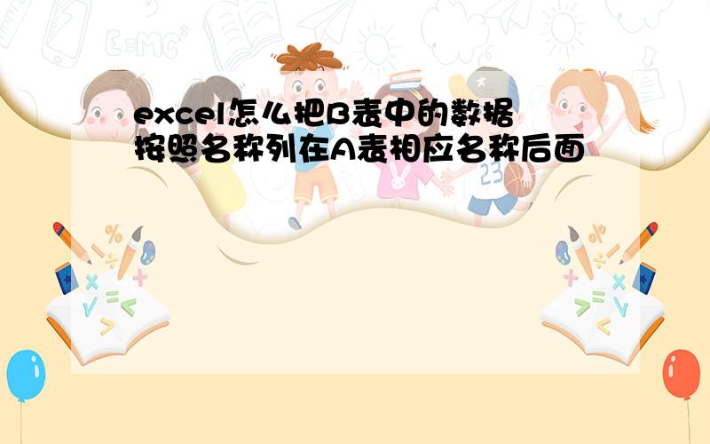 excel怎么把B表中的数据按照名称列在A表相应名称后面