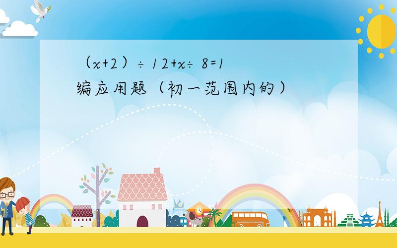 （x+2）÷12+x÷8=1编应用题（初一范围内的）