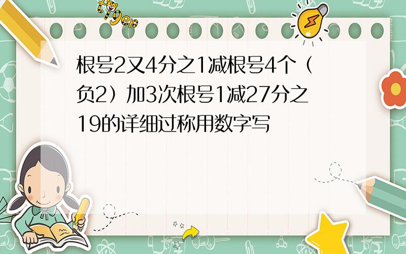 根号2又4分之1减根号4个（负2）加3次根号1减27分之19的详细过称用数字写