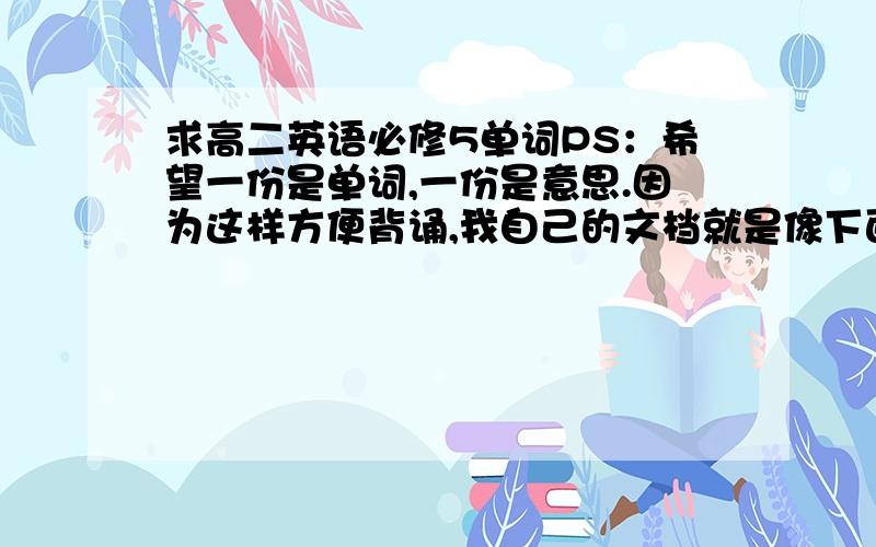 求高二英语必修5单词PS：希望一份是单词,一份是意思.因为这样方便背诵,我自己的文档就是像下面这个样子。但我希望能把中英