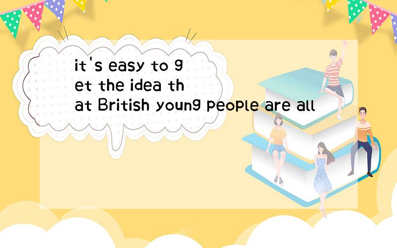 it's easy to get the idea that British young people are all