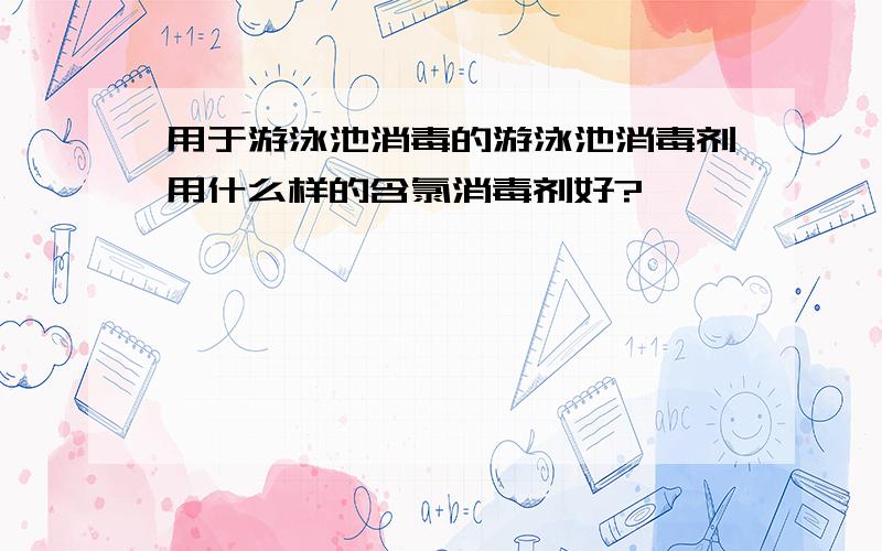 用于游泳池消毒的游泳池消毒剂用什么样的含氯消毒剂好?