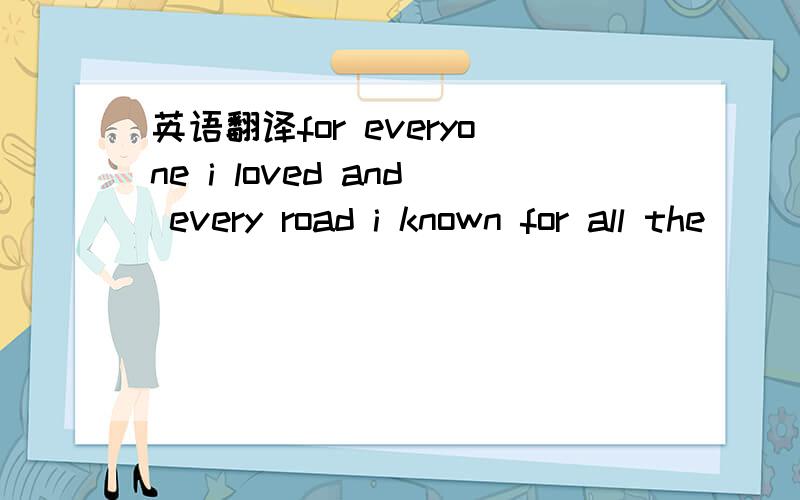 英语翻译for everyone i loved and every road i known for all the