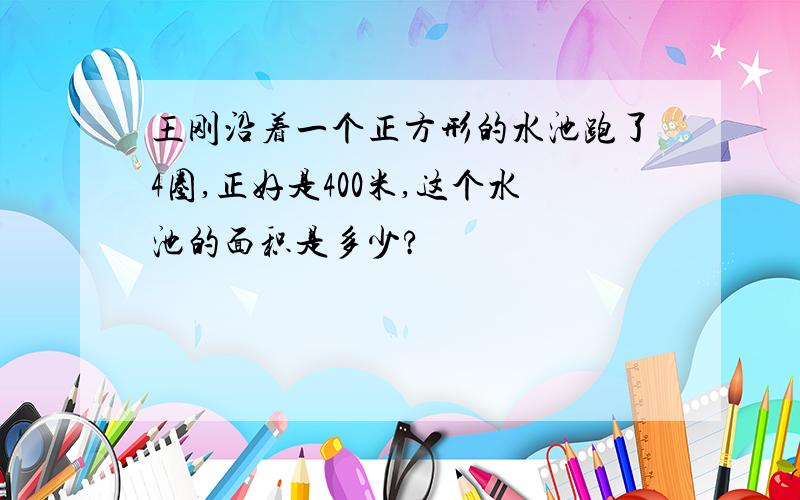 王刚沿着一个正方形的水池跑了4圈,正好是400米,这个水池的面积是多少?