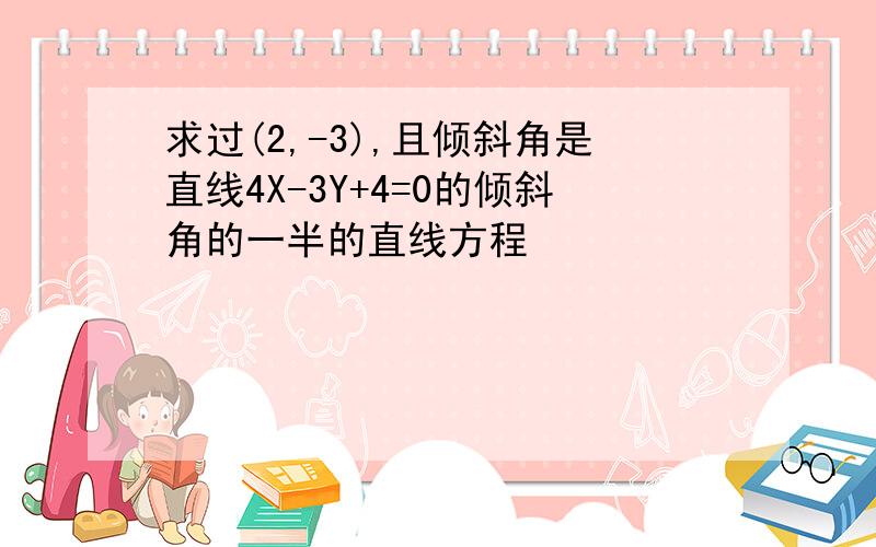 求过(2,-3),且倾斜角是直线4X-3Y+4=0的倾斜角的一半的直线方程