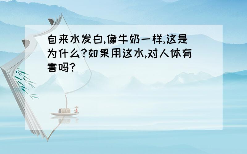 自来水发白,像牛奶一样,这是为什么?如果用这水,对人体有害吗?