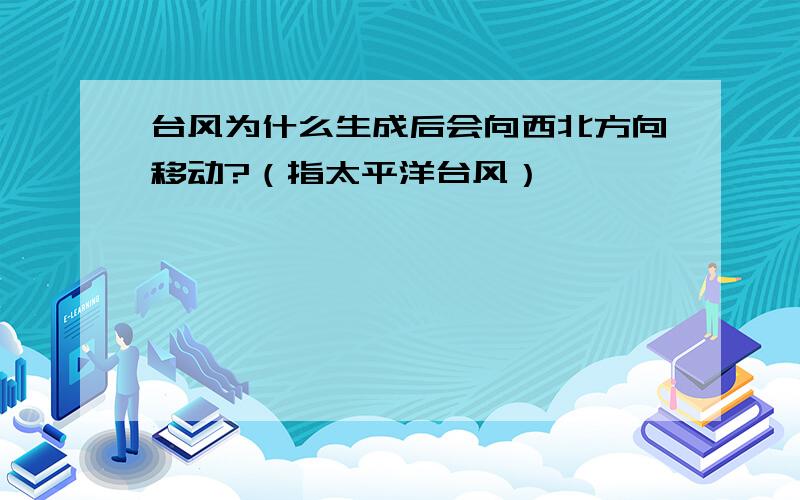 台风为什么生成后会向西北方向移动?（指太平洋台风）