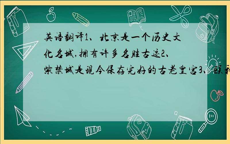 英语翻译1、北京是一个历史文化名城,拥有许多名胜古迹2、紫禁城是现今保存完好的古老皇宫3、颐和园曾经是皇家园陵,非常美丽