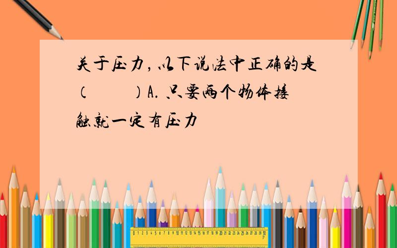 关于压力，以下说法中正确的是（　　）A. 只要两个物体接触就一定有压力