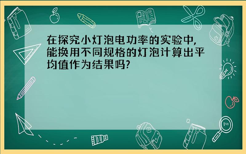 在探究小灯泡电功率的实验中,能换用不同规格的灯泡计算出平均值作为结果吗?