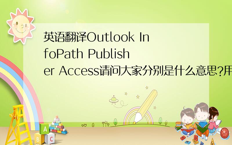 英语翻译Outlook InfoPath Publisher Access请问大家分别是什么意思?用中文字帮我翻译下英文