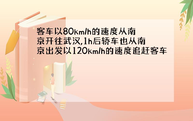 客车以80km/h的速度从南京开往武汉,1h后轿车也从南京出发以120km/h的速度追赶客车