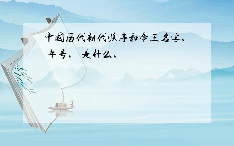 中国历代朝代顺序和帝王名字、 年号、 是什么、