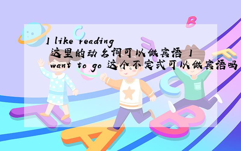 I like reading 这里的动名词可以做宾语 I want to go 这个不定式可以做宾语吗