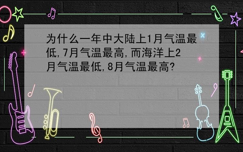 为什么一年中大陆上1月气温最低,7月气温最高,而海洋上2月气温最低,8月气温最高?