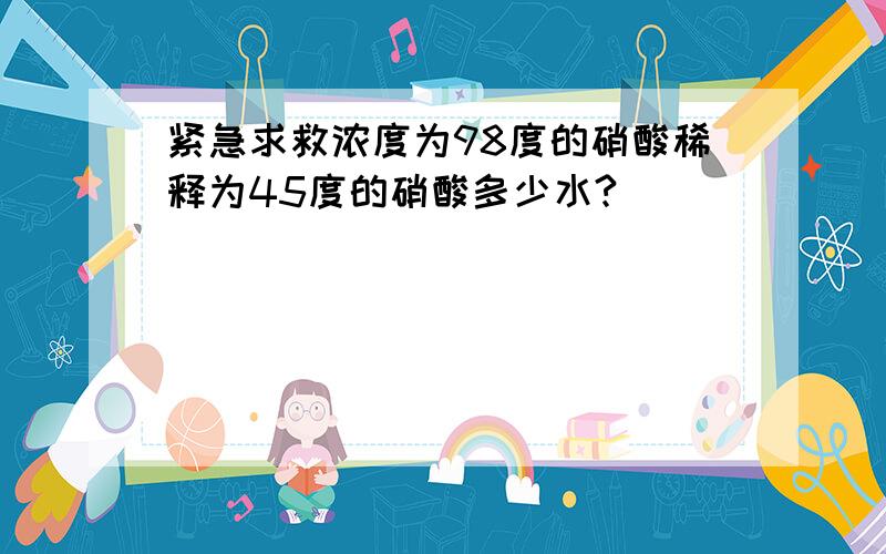 紧急求救浓度为98度的硝酸稀释为45度的硝酸多少水?