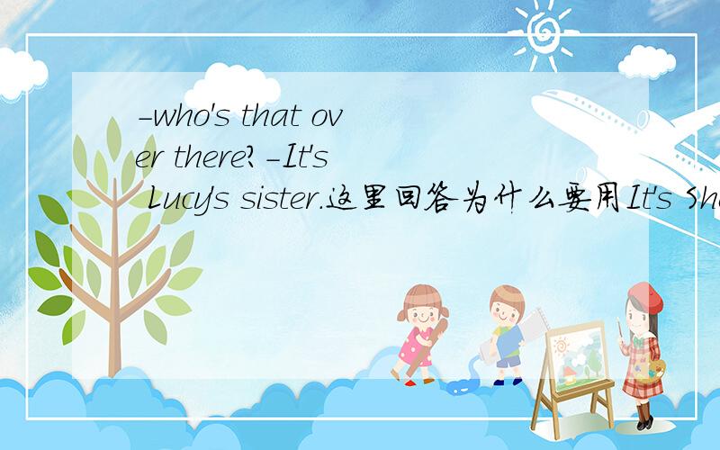 -who's that over there?-It's Lucy's sister.这里回答为什么要用It's She