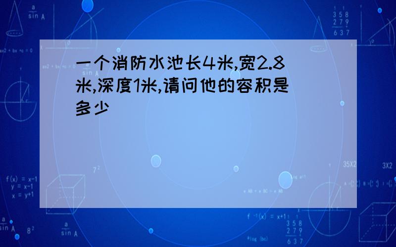 一个消防水池长4米,宽2.8米,深度1米,请问他的容积是多少