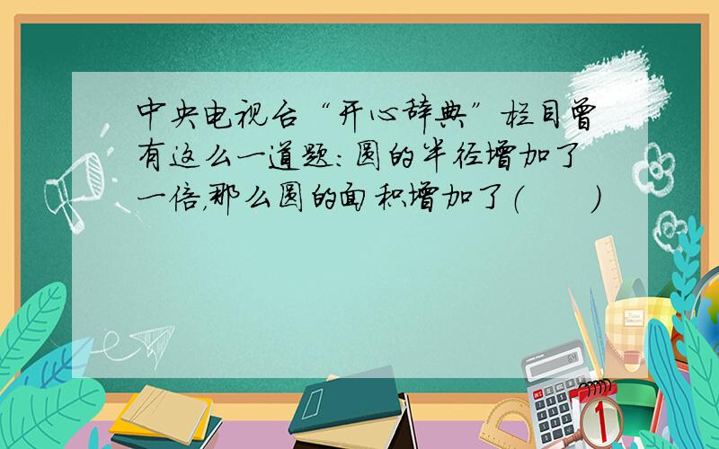 中央电视台“开心辞典”栏目曾有这么一道题：圆的半径增加了一倍，那么圆的面积增加了（　　）