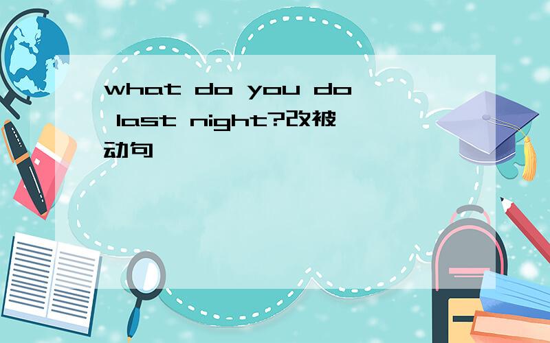 what do you do last night?改被动句